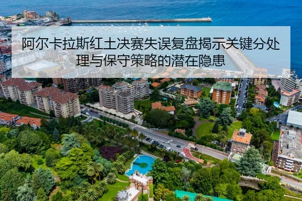 阿尔卡拉斯红土决赛失误复盘揭示关键分处理与保守策略的潜在隐患