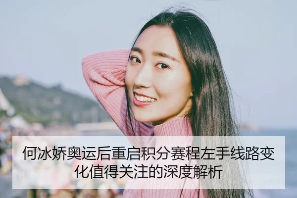 何冰娇奥运后重启积分赛程左手线路变化值得关注的深度解析