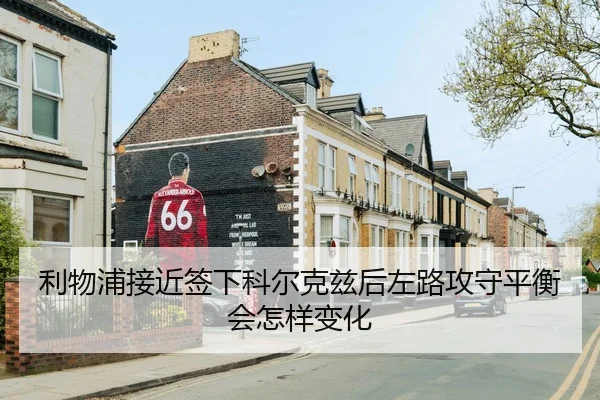 利物浦接近签下科尔克兹后左路攻守平衡会怎样变化