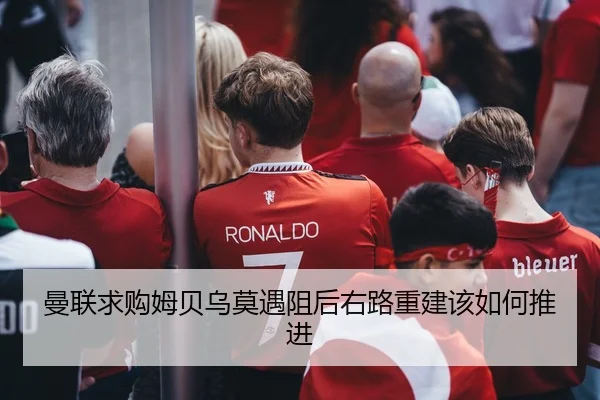 曼联求购姆贝乌莫遇阻后右路重建该如何推进