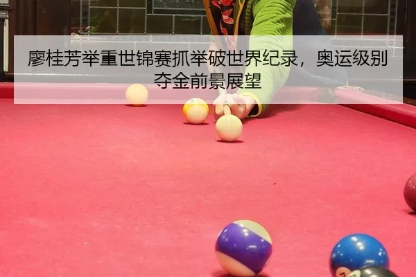 廖桂芳举重世锦赛抓举破世界纪录，奥运级别夺金前景展望