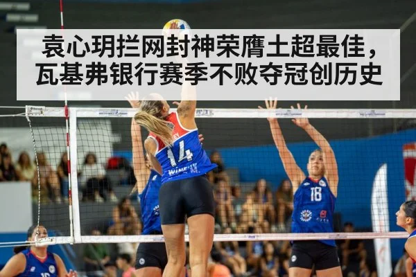 袁心玥拦网封神荣膺土超最佳，瓦基弗银行赛季不败夺冠创历史