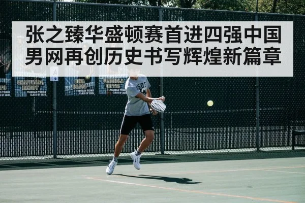 张之臻华盛顿赛首进四强中国男网再创历史书写辉煌新篇章