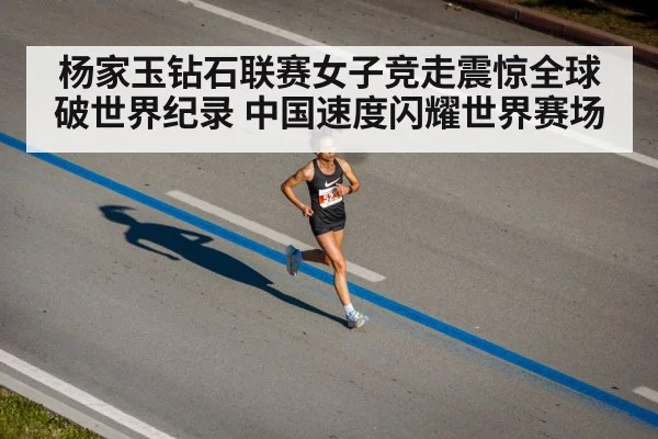 杨家玉钻石联赛女子竞走震惊全球破世界纪录 中国速度闪耀世界赛场
