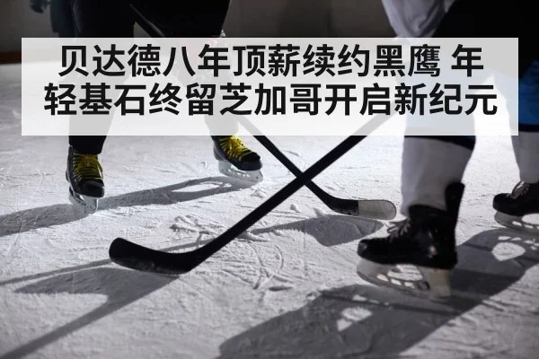 贝达德八年顶薪续约黑鹰 年轻基石终留芝加哥开启新纪元
