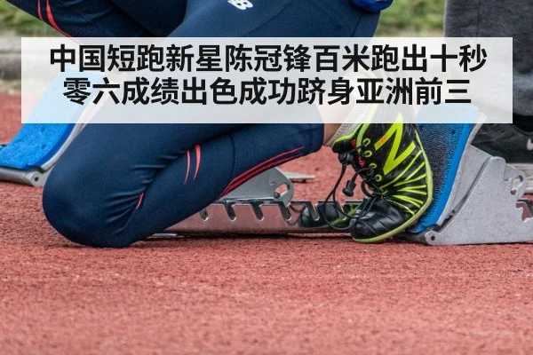 中国短跑新星陈冠锋百米跑出十秒零六成绩出色成功跻身亚洲前三