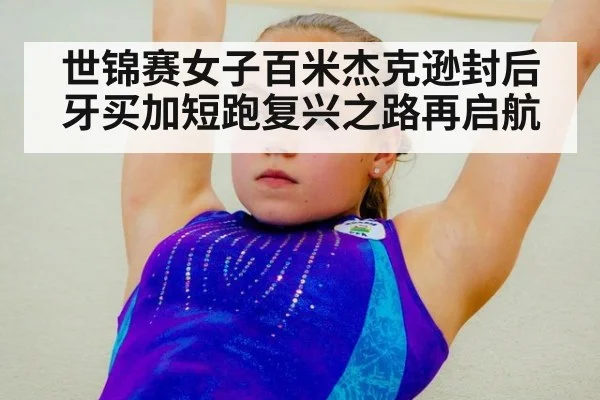 世锦赛女子百米杰克逊封后牙买加短跑复兴之路再启航