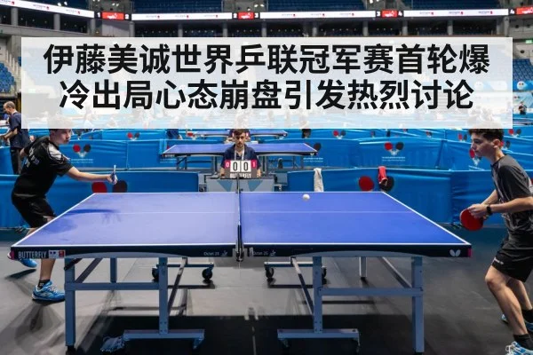 伊藤美诚世界乒联冠军赛首轮爆冷出局心态崩盘引发热烈讨论