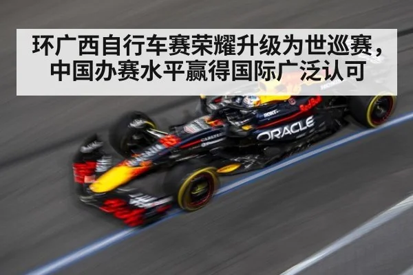 环广西自行车赛荣耀升级为世巡赛，中国办赛水平赢得国际广泛认可