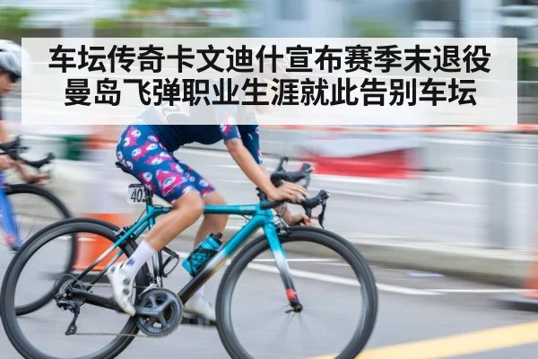 车坛传奇卡文迪什宣布赛季末退役曼岛飞弹职业生涯就此告别车坛