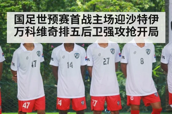 国足世预赛首战主场迎沙特伊万科维奇排五后卫强攻抢开局