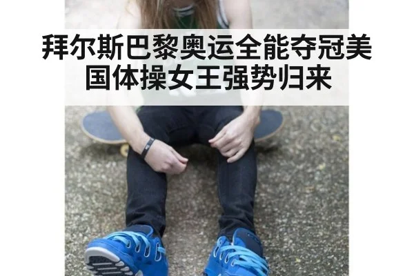 拜尔斯巴黎奥运全能夺冠美国体操女王强势归来