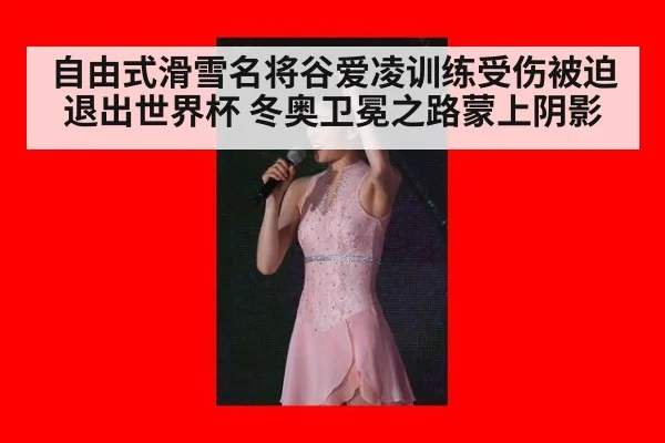 自由式滑雪名将谷爱凌训练受伤被迫退出世界杯 冬奥卫冕之路蒙上阴影