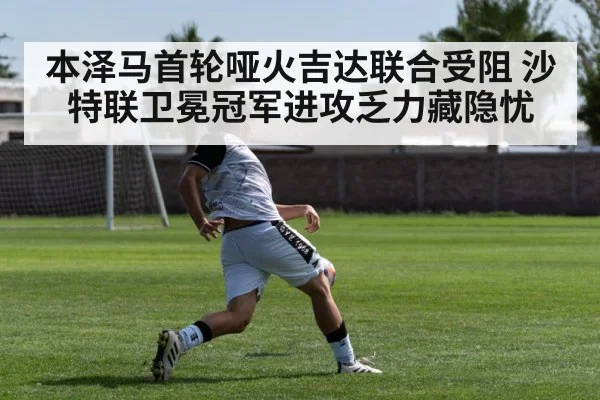本泽马首轮哑火吉达联合受阻 沙特联卫冕冠军进攻乏力藏隐忧