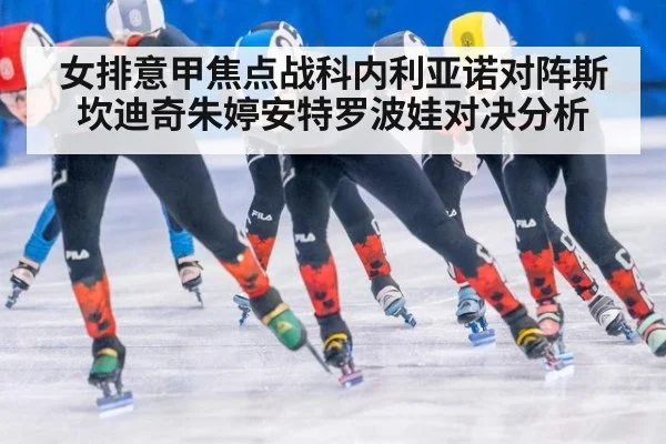 女排意甲焦点战科内利亚诺对阵斯坎迪奇朱婷安特罗波娃对决分析