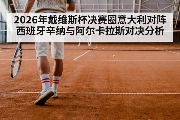 2026年戴维斯杯决赛圈意大利对阵西班牙辛纳与阿尔卡拉斯对决分析