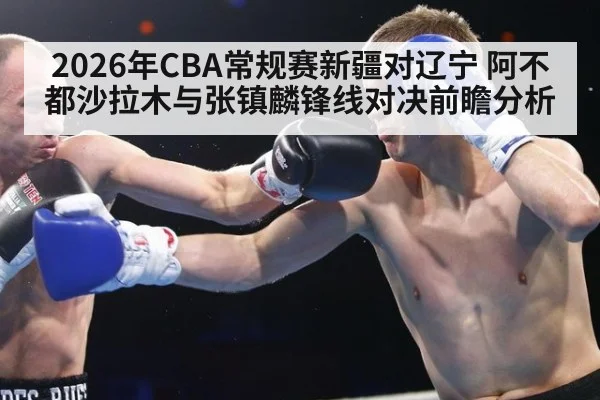 2026年CBA常规赛新疆对辽宁 阿不都沙拉木与张镇麟锋线对决前瞻分析